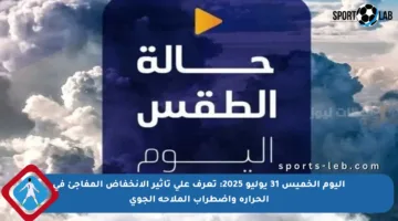 اليوم الخميس 31 يوليو 2025: تعرف على تأثير الانخفاض المفاجئ في الحرارة واضطراب الملاحة الجوي